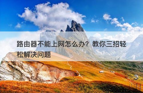 路由器不能上网怎么办？教你三招轻松解决问题