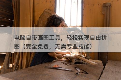 电脑自带画图工具，轻松实现自由拼图（完全免费，无需专业技能）