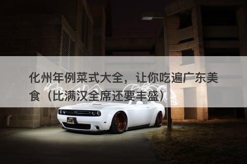 化州年例菜式大全，让你吃遍广东美食（比满汉全席还要丰盛）