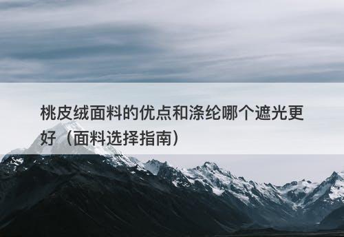 桃皮绒面料的优点和涤纶哪个遮光更好（面料选择指南）