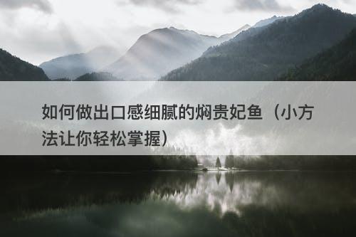 如何做出口感细腻的焖贵妃鱼（小方法让你轻松掌握）