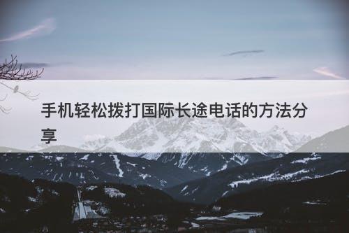 手机轻松拨打国际长途电话的方法分享