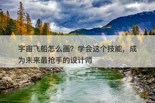 宇宙飞船怎么画？学会这个技能，成为未来最抢手的设计师
