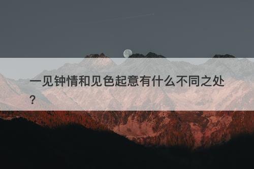一见钟情和见色起意有什么不同之处？