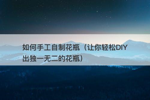 如何手工自制花瓶（让你轻松DIY出独一无二的花瓶）