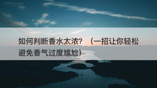 如何判断香水太浓？（一招让你轻松避免香气过度尴尬）