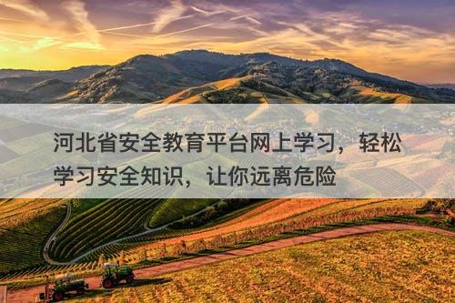 河北省安全教育平台网上学习，轻松学习安全知识，让你远离危险