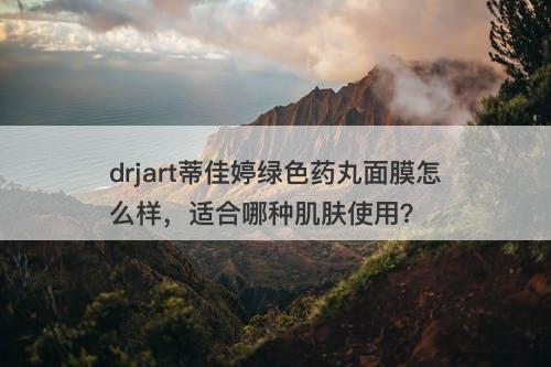 drjart蒂佳婷绿色药丸面膜怎么样，适合哪种肌肤使用？