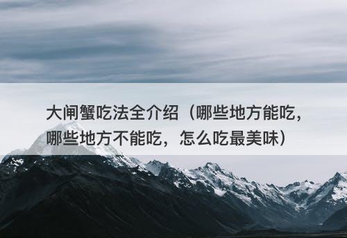 大闸蟹吃法全介绍（哪些地方能吃，哪些地方不能吃，怎么吃最美味）