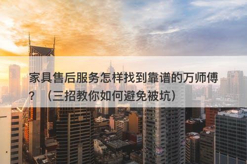 家具售后服务怎样找到靠谱的万师傅？（三招教你如何避免被坑）