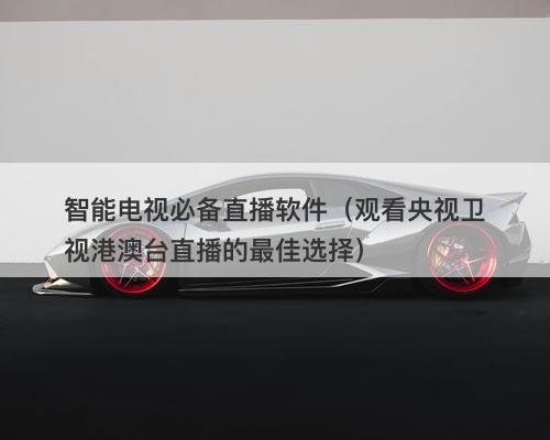 智能电视必备直播软件（观看央视卫视港澳台直播的最佳选择）