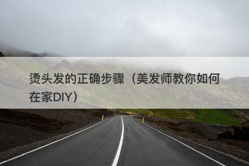 烫头发的正确步骤（美发师教你如何在家DIY）