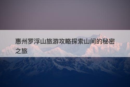 惠州罗浮山旅游攻略探索山间的秘密之旅