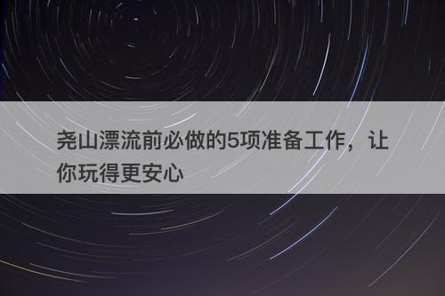 尧山漂流前必做的5项准备工作，让你玩得更安心