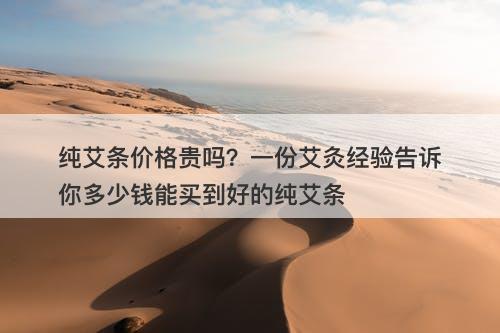 纯艾条价格贵吗？一份艾灸经验告诉你多少钱能买到好的纯艾条