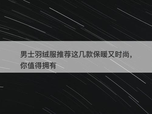 男士羽绒服推荐这几款保暖又时尚，你值得拥有
