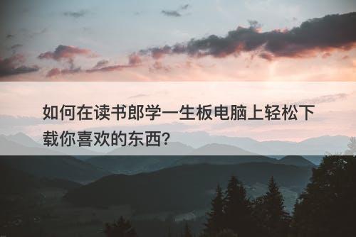 如何在读书郎学一生板电脑上轻松下载你喜欢的东西？
