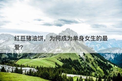 红豆猪油饼，为何成为单身女生的最爱？