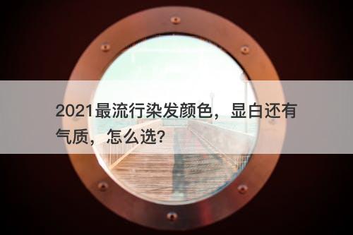 2021最流行染发颜色，显白还有气质，怎么选？