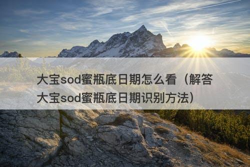 大宝sod蜜瓶底日期怎么看（解答大宝sod蜜瓶底日期识别方法）