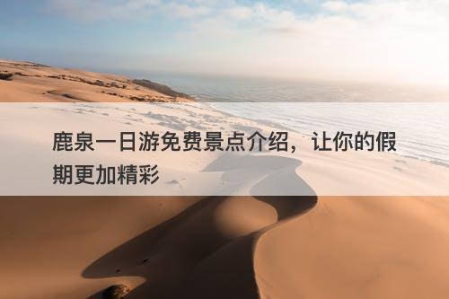 鹿泉一日游免费景点介绍，让你的假期更加精彩