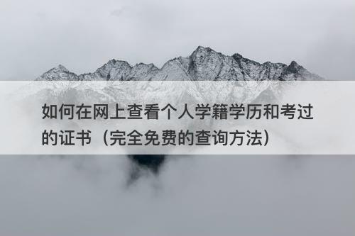 如何在网上查看个人学籍学历和考过的证书（完全免费的查询方法）