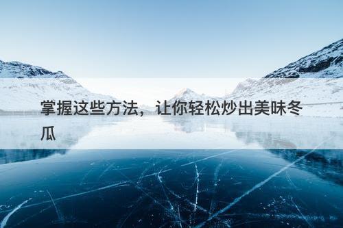 掌握这些方法，让你轻松炒出美味冬瓜