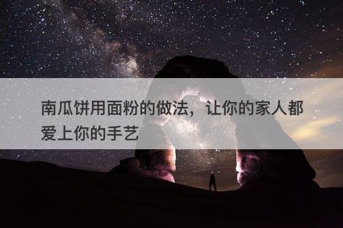 南瓜饼用面粉的做法，让你的家人都爱上你的手艺