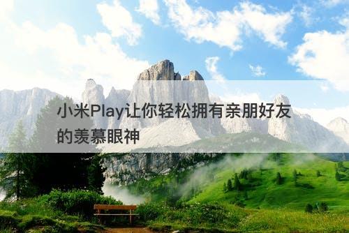 小米Play让你轻松拥有亲朋好友的羡慕眼神