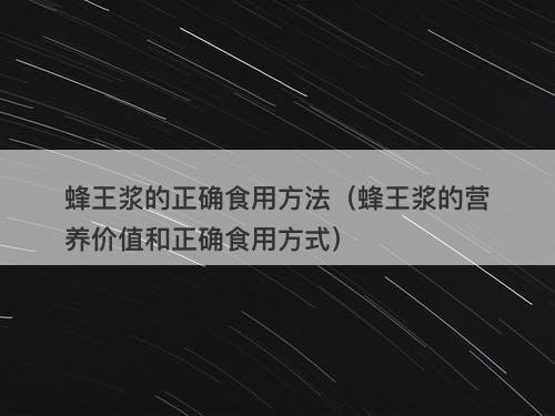 蜂王浆的正确食用方法（蜂王浆的营养价值和正确食用方式）
