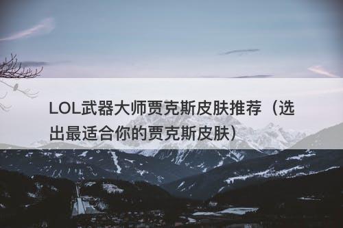 LOL武器大师贾克斯皮肤推荐（选出最适合你的贾克斯皮肤）
