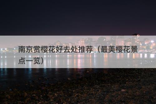 南京赏樱花好去处推荐（最美樱花景点一览）