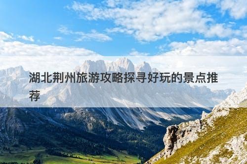 湖北荆州旅游攻略探寻好玩的景点推荐
