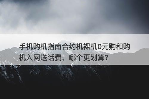 手机购机指南合约机裸机0元购和购机入网送话费，哪个更划算？