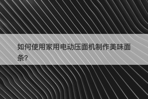 如何使用家用电动压面机制作美味面条？