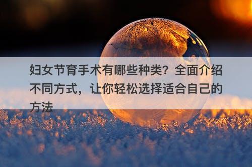妇女节育手术有哪些种类？全面介绍不同方式，让你轻松选择适合自己的方法