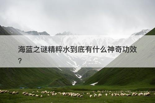 海蓝之谜精粹水到底有什么神奇功效？