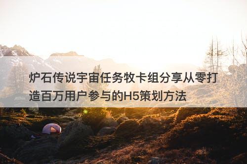 炉石传说宇宙任务牧卡组分享从零打造百万用户参与的H5策划方法