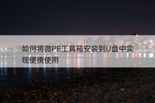 如何将微PE工具箱安装到U盘中实现便携使用