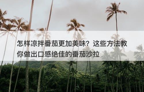 怎样凉拌番茄更加美味？这些方法教你做出口感绝佳的番茄沙拉