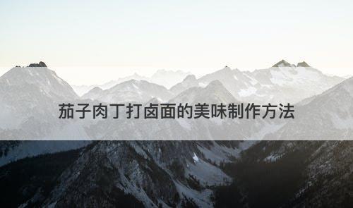 茄子肉丁打卤面的美味制作方法