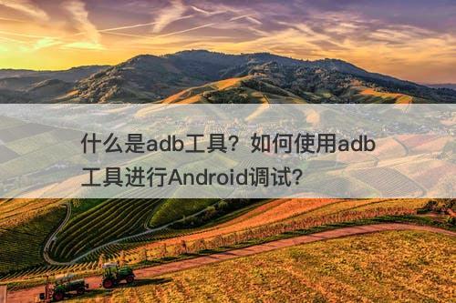 什么是adb工具？如何使用adb工具进行Android调试？