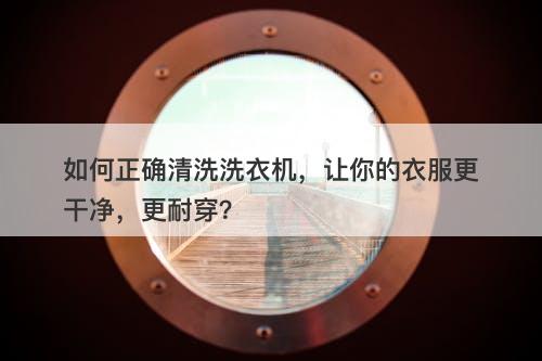 如何正确清洗洗衣机，让你的衣服更干净，更耐穿？