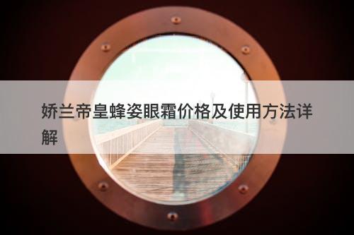 娇兰帝皇蜂姿眼霜价格及使用方法详解