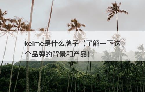 kelme是什么牌子（了解一下这个品牌的背景和产品）