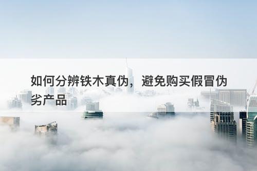 如何分辨铁木真伪，避免购买假冒伪劣产品