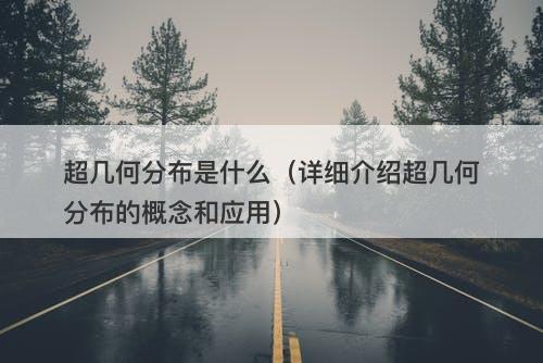 超几何分布是什么（详细介绍超几何分布的概念和应用）