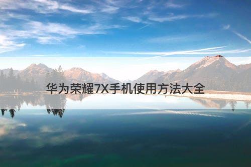 华为荣耀7X手机使用方法大全