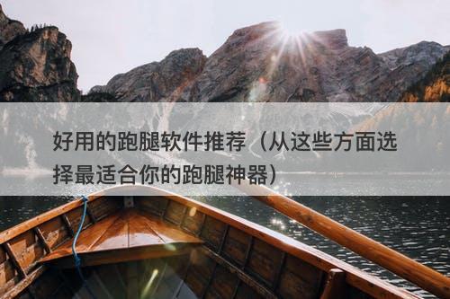 好用的跑腿软件推荐（从这些方面选择最适合你的跑腿神器）