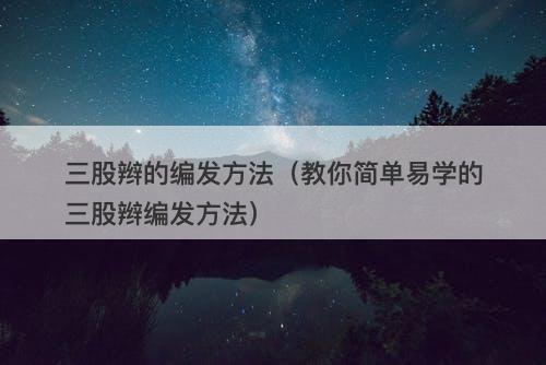 三股辫的编发方法（教你简单易学的三股辫编发方法）